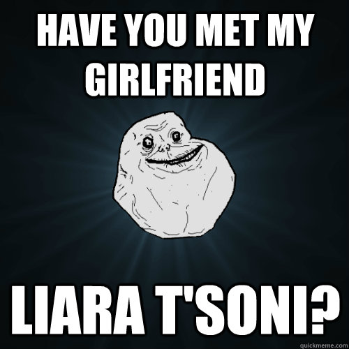 Have you met my girlfriend Liara T'Soni? - Have you met my girlfriend Liara T'Soni?  Forever Alone