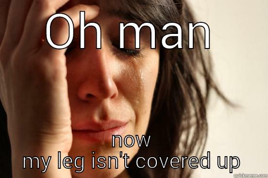 First world problems - OH MAN NOW MY LEG ISN'T COVERED UP First World Problems