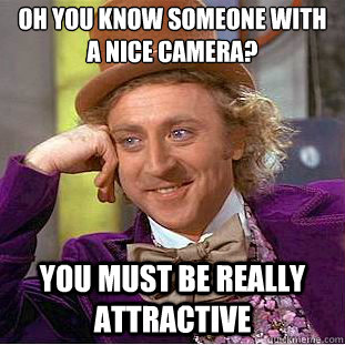 Oh You know someone with a nice camera? you must be really attractive  Condescending Wonka