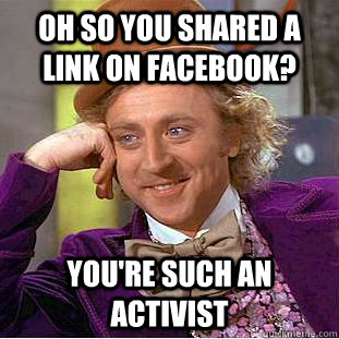 Oh so you shared a link on facebook? You're such an activist  Condescending Wonka