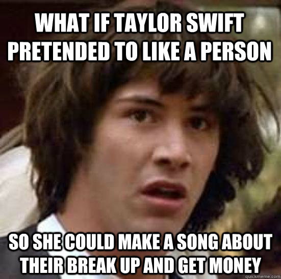 What if Taylor Swift pretended to like a person So she could make a song about their break up and get money  conspiracy keanu