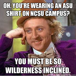 Oh, you're wearing an ASU shirt on NCSU campus? You must be so wilderness inclined.  - Oh, you're wearing an ASU shirt on NCSU campus? You must be so wilderness inclined.   Condescending Wonka