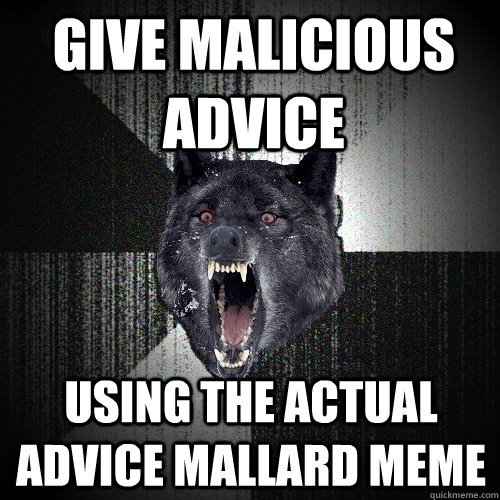 give malicious advice using the actual advice mallard meme  Insanity Wolf