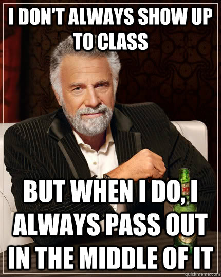 I don't always show up to class but when I do, I always pass out in the middle of it  The Most Interesting Man In The World