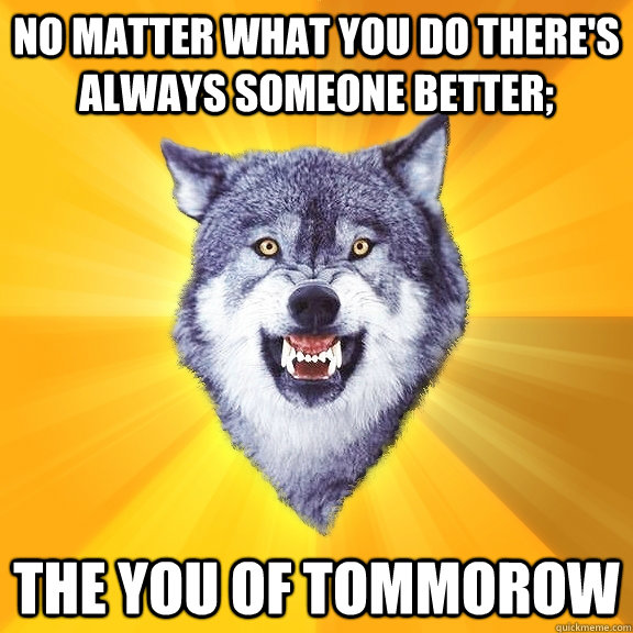 no matter what you do there's always someone better; the you of tommorow  Courage Wolf