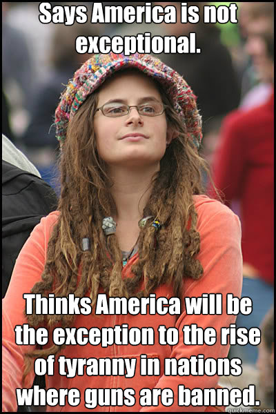 Says America is not exceptional. Thinks America will be the exception to the rise of tyranny in nations where guns are banned.  liberal college girl