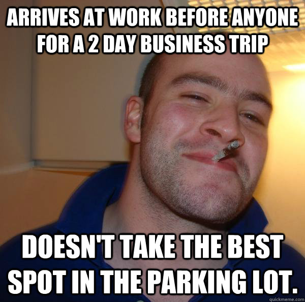 arrives at work before anyone for a 2 day business trip doesn't take the best spot in the parking lot. - arrives at work before anyone for a 2 day business trip doesn't take the best spot in the parking lot.  Misc