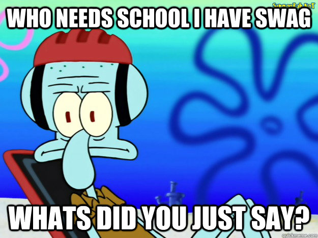 who needs school i have swag Whats did you just say?  What did you just say