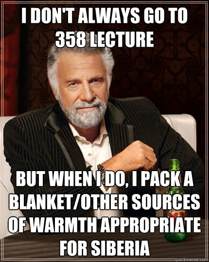 I don't always go to 358 lecture but when I do, I pack a blanket/other sources of warmth appropriate for siberia  The Most Interesting Man In The World