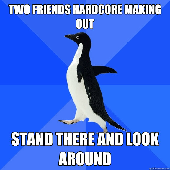 two friends hardcore making out stand there and look around  Socially Awkward Penguin