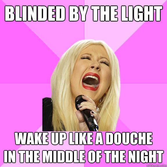 BLINDED BY THE LIGHT WAKE UP LIKE A DOUCHE 
IN THE MIDDLE OF THE NIGHT  Wrong Lyrics Christina