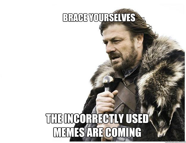 Brace yourselves



 The incorrectly used
Memes are coming  Imminent Ned