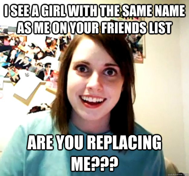 I see a girl with the same name as me on your friends list are you replacing me???  Overly Attached Girlfriend