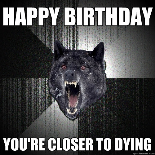 HAPPY BIRTHDAY YOU'RE CLOSER TO DYING  Insanity Wolf