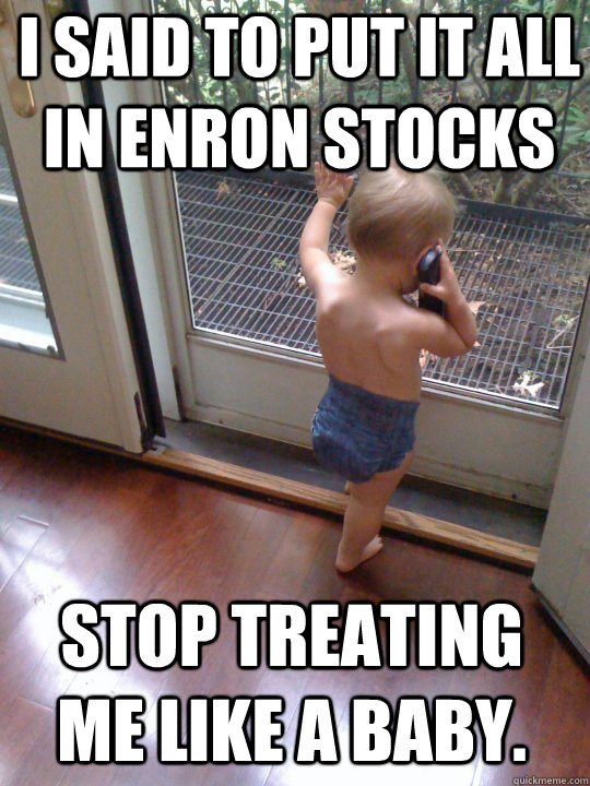 I said to put it all in enron stocks Stop treating me like a baby.  Tough Love Baby