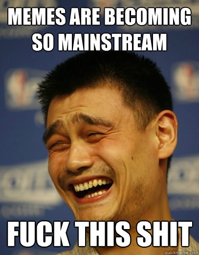 Memes are becoming so mainstream fuck this shit  Yao Ming