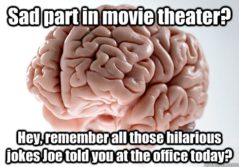 Sad part in movie theater? Hey, remember all those hilarious jokes Joe told you at the office today?  Caption 4 goes here  Scumbag Brain