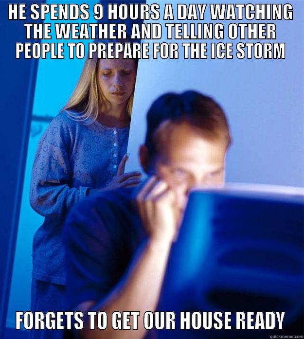 HE SPENDS 9 HOURS A DAY WATCHING THE WEATHER AND TELLING OTHER PEOPLE TO PREPARE FOR THE ICE STORM FORGETS TO GET OUR HOUSE READY Redditors Wife
