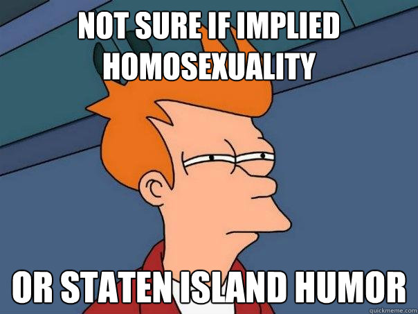 Not sure if implied homosexuality Or staten island humor  Futurama Fry