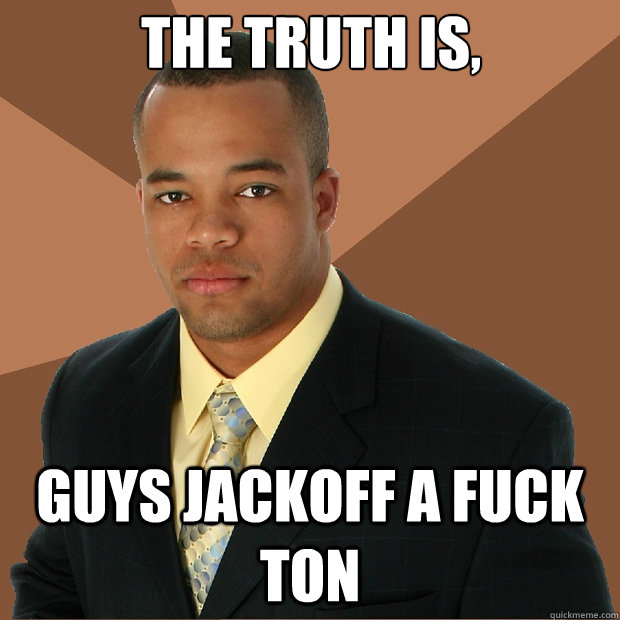 The truth is, guys jackoff a fuck ton  Successful Black Man