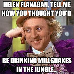 HELEN FLANAGAN, TELL ME HOW YOU THOUGHT YOU'D  BE DRINKING MILLSHAKES IN THE JUNGLE...  Condescending Wonka