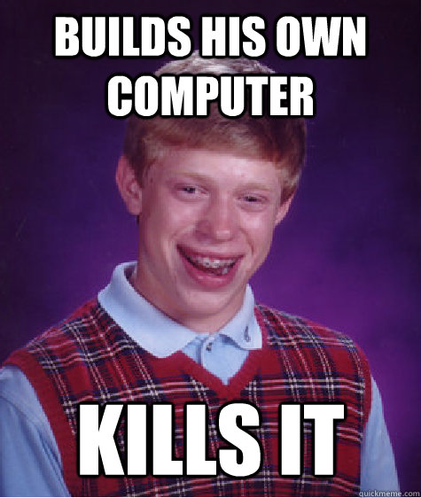 Builds his own computer Kills it  Bad Luck Brian