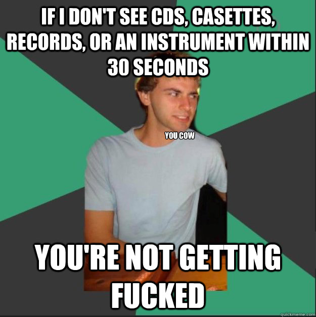 If i don't see cds, casettes, records, or an instrument within 30 seconds you're not getting fucked you cow - If i don't see cds, casettes, records, or an instrument within 30 seconds you're not getting fucked you cow  White Boy is Judging You