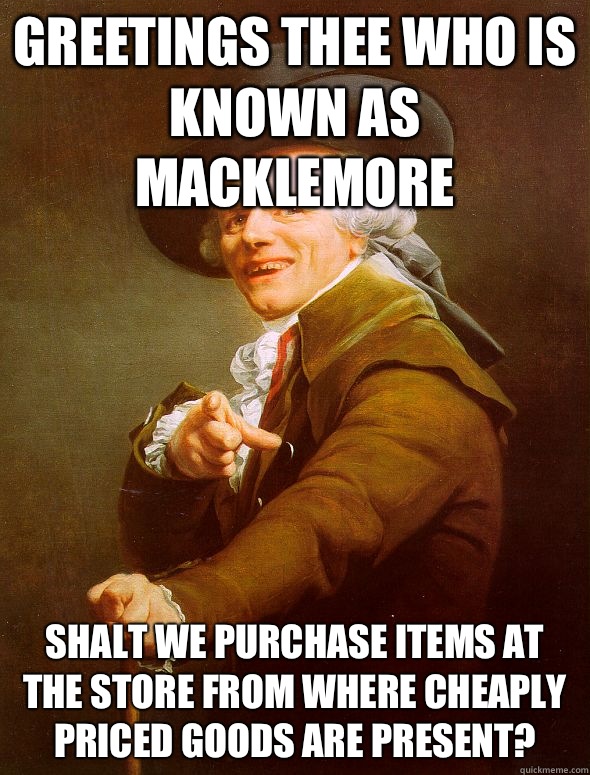 Greetings thee who is known as Macklemore Shalt we purchase items at the store from where cheaply priced goods are present?  Joseph Ducreux