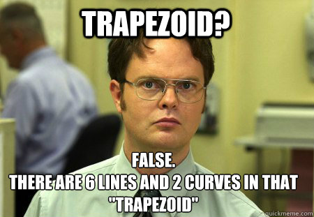 Trapezoid? False.
THERE ARE 6 LINES AND 2 CURVES IN THAT 