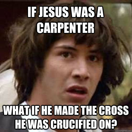 If Jesus was a carpenter what if he made the cross he was crucified on?  conspiracy keanu