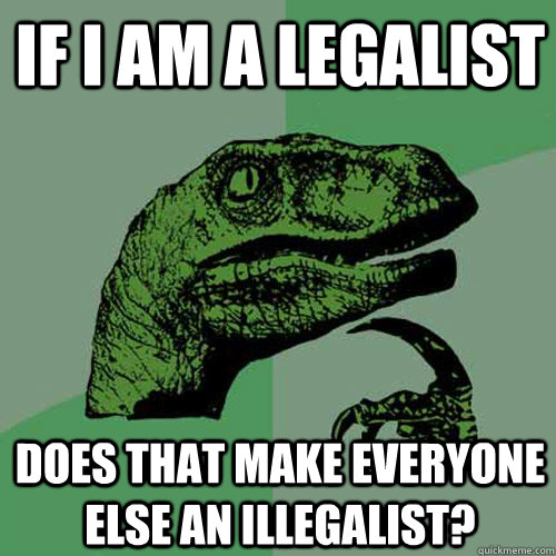 If I am a legalist Does that make everyone else an illegalist?  - If I am a legalist Does that make everyone else an illegalist?   Philosoraptor