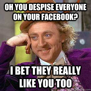 Oh you despise everyone on your facebook? i bet they really like you too - Oh you despise everyone on your facebook? i bet they really like you too  Condescending Wonka