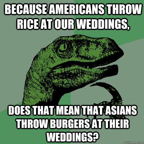 Because Americans throw rice at our weddings, DOes that mean that Asians throw burgers at their weddings? - Because Americans throw rice at our weddings, DOes that mean that Asians throw burgers at their weddings?  Philosoraptor