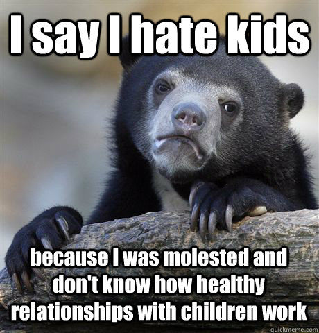 I say I hate kids because I was molested and don't know how healthy relationships with children work - I say I hate kids because I was molested and don't know how healthy relationships with children work  Confession Bear