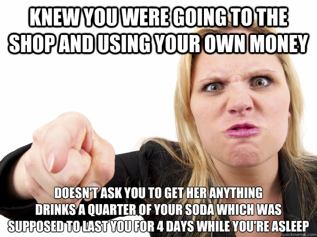 Knew you were going to the shop and using your own money Doesn't ask you to get her anything
Drinks a quarter of your soda which was supposed to last you for 4 days while you're asleep - Knew you were going to the shop and using your own money Doesn't ask you to get her anything
Drinks a quarter of your soda which was supposed to last you for 4 days while you're asleep  Misc