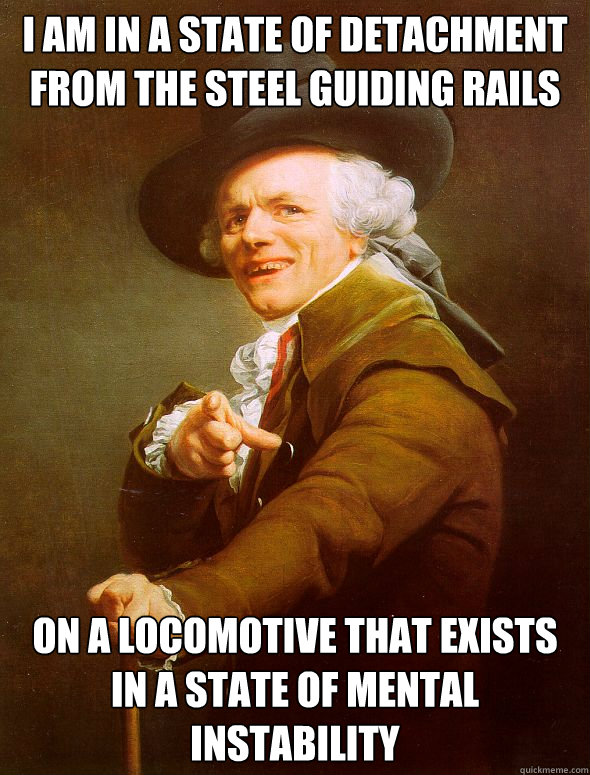 I am in a state of detachment from the steel guiding rails on a locomotive that exists in a state of mental instability  Joseph Ducreux