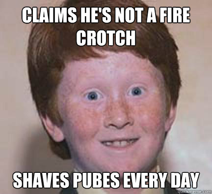 Claims he's not a fire crotch Shaves pubes every day - Claims he's not a fire crotch Shaves pubes every day  Over Confident Ginger