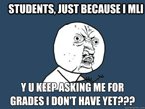 Students, just because I mli y u keep asking me for grades I don't have yet???  Y U No