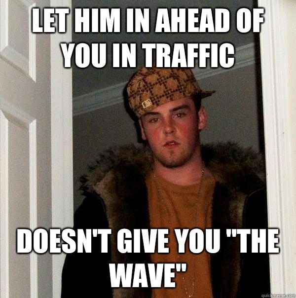 Let him in ahead of you in traffic Doesn't give you 