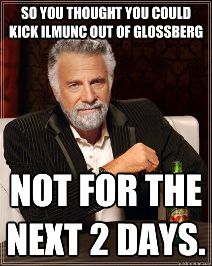 So you thought you could kick ILMUNC out of glossberg not for the next 2 days. - So you thought you could kick ILMUNC out of glossberg not for the next 2 days.  The Most Interesting Man In The World