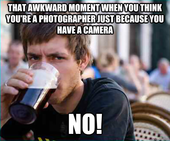 That awkward moment when you think you're a photographer just because you have a camera NO! - That awkward moment when you think you're a photographer just because you have a camera NO!  Lazy College Senior