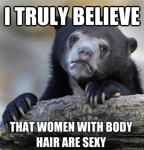 I truly believe that women with body hair are sexy  Confession Bear