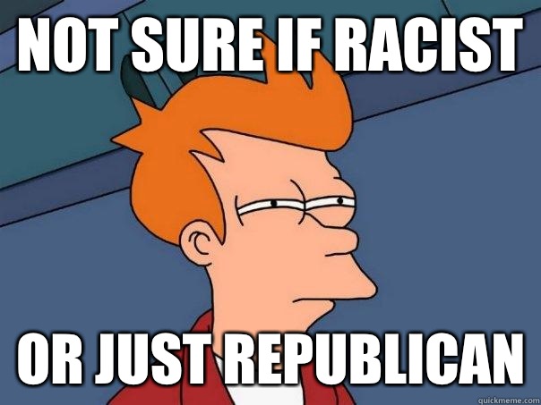 not sure if Racist Or just republican - not sure if Racist Or just republican  Futurama Fry