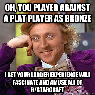 Oh, you played against a Plat player as Bronze I bet your ladder experience will fascinate and amuse all of r/starcraft - Oh, you played against a Plat player as Bronze I bet your ladder experience will fascinate and amuse all of r/starcraft  Condescending Wonka