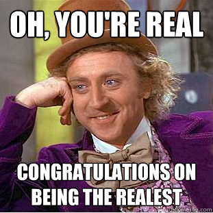 Oh, you're real congratulations on being the realest  Condescending Wonka