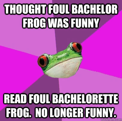 Thought Foul Bachelor Frog was funny Read Foul Bachelorette Frog.  No longer funny.  Foul Bachelorette Frog