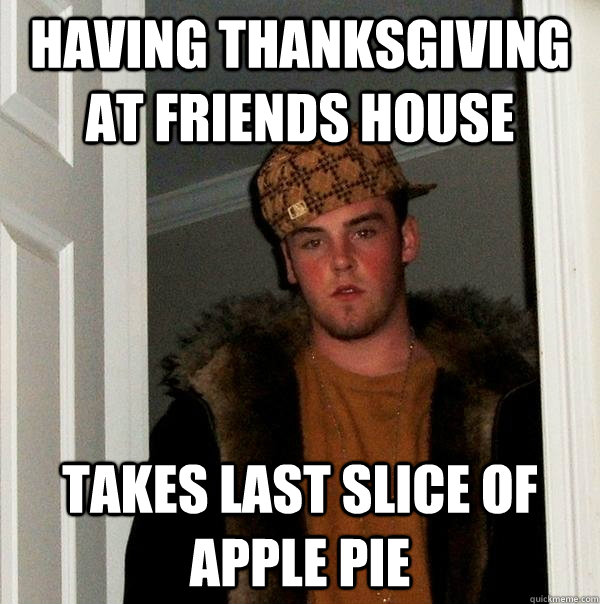 Having Thanksgiving at Friends House takes last slice of apple pie  Scumbag Steve