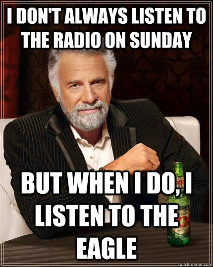 I don't always listen to the radio on Sunday but when I do, i listen to The Eagle  The Most Interesting Man In The World