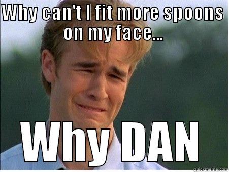 WHY CAN'T I FIT MORE SPOONS ON MY FACE... WHY DAN 1990s Problems