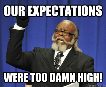 Our expectations WERE TOO DAMN HIGH!  Too Damn High